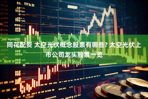 同花配资 太空光伏概念股票有哪些? 太空光伏上市公司龙头股票一览