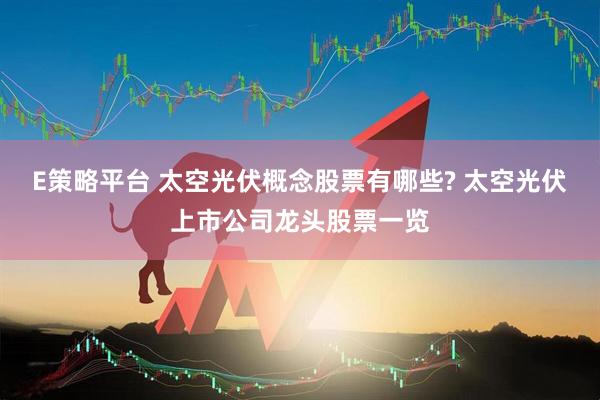 E策略平台 太空光伏概念股票有哪些? 太空光伏上市公司龙头股票一览