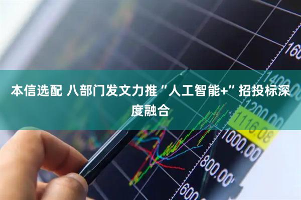 本信选配 八部门发文力推“人工智能+”招投标深度融合