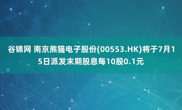 谷锦网 南京熊猫电子股份(00553.HK)将于7月15日派发末期股息每10股0.1元