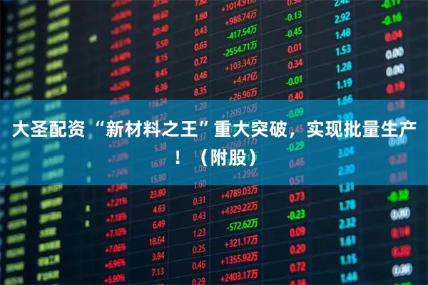 大圣配资 “新材料之王”重大突破，实现批量生产！（附股）