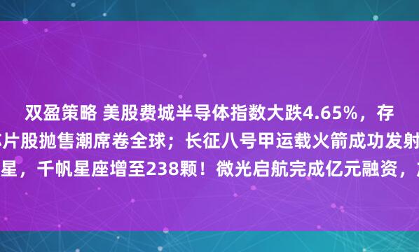 双盈策略 美股费城半导体指数大跌4.65%，存储概念大跌5.45%！芯片股抛售潮席卷全球；长征八号甲运载火箭成功发射1箭20星，千帆星座增至238颗！微光启航完成亿元融资，加速火箭工程研制——《投资早参》