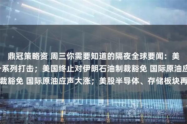 鼎冠策略资 周三你需要知道的隔夜全球要闻：美军称开始对伊朗发动一系列打击；美国终止对伊朗石油制裁豁免 国际原油应声大涨；美股半导体、存储板块再度大跌