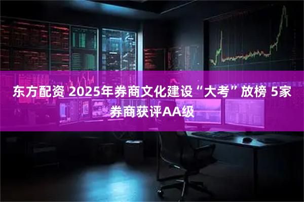 东方配资 2025年券商文化建设“大考”放榜 5家券商获评AA级