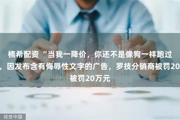 楠希配资 “当我一降价，你还不是像狗一样跑过来”，因发布含有侮辱性文字的广告，罗技分销商被罚20万元