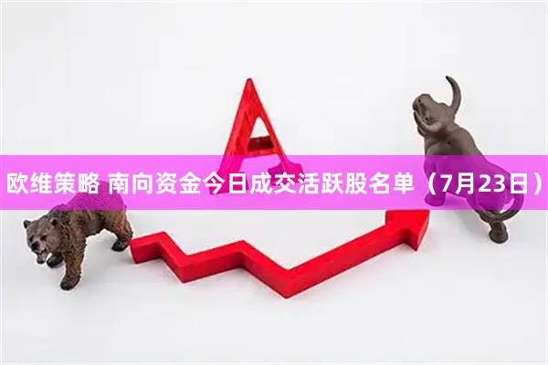 欧维策略 南向资金今日成交活跃股名单（7月23日）
