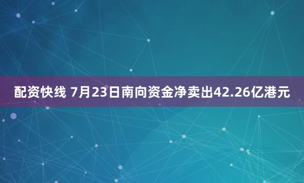 配资快线 7月23日南向资金净卖出42.26亿港元