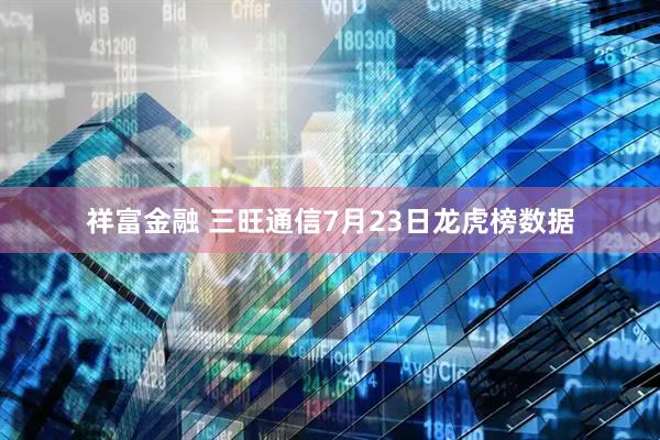祥富金融 三旺通信7月23日龙虎榜数据