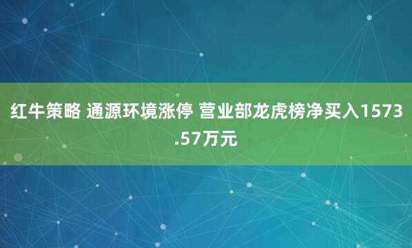 红牛策略 通源环境涨停 营业部龙虎榜净买入1573.57万元