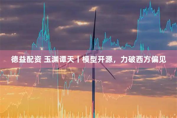 德益配资 玉渊谭天丨模型开源，力破西方偏见