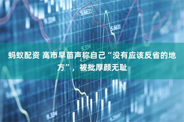 蚂蚁配资 高市早苗声称自己“没有应该反省的地方”，被批厚颜无耻