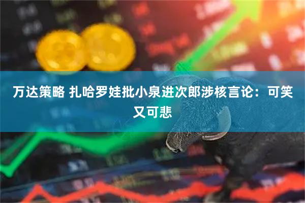 万达策略 扎哈罗娃批小泉进次郎涉核言论：可笑又可悲