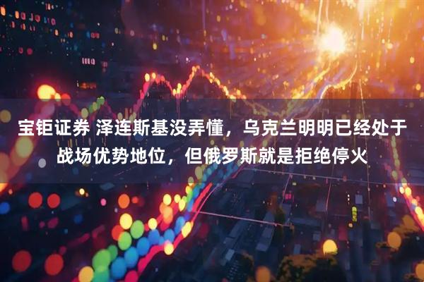 宝钜证券 泽连斯基没弄懂，乌克兰明明已经处于战场优势地位，但俄罗斯就是拒绝停火