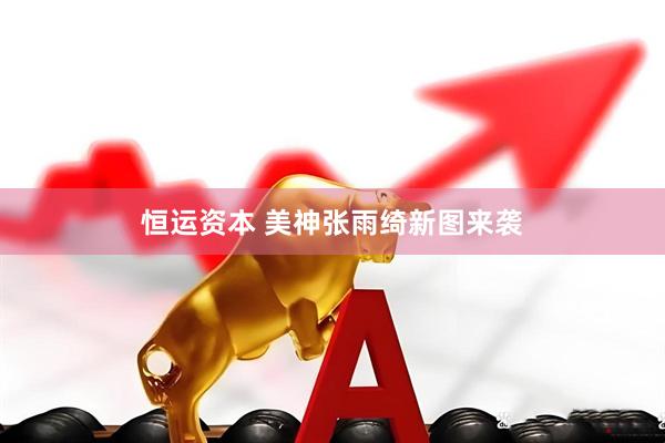 恒运资本 美神张雨绮新图来袭