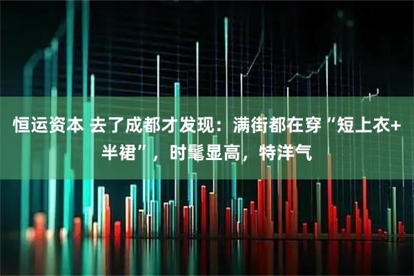 恒运资本 去了成都才发现:满街都在穿“短上衣+半裙”,时髦显高,特洋气