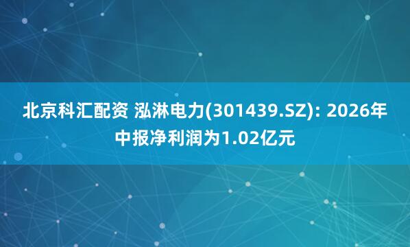 北京科汇配资 泓淋电力(301439.SZ): 2026年中报净利润为1.02亿元