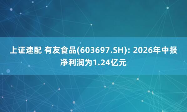 上证速配 有友食品(603697.SH): 2026年中报净利润为1.24亿元